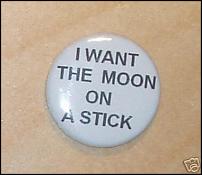 Click image for larger version

Name:	I%20Want%20the%20Moon%20on%20a%20Stick%20Badge%20-%201%20fist%20of%20fun.jpg
Views:	184
Size:	14.9 KB
ID:	45125