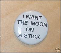 Click image for larger version

Name:	I%20Want%20the%20Moon%20on%20a%20Stick%20Badge%20-%201%20fist%20of%20fun.jpg
Views:	179
Size:	14.9 KB
ID:	45125